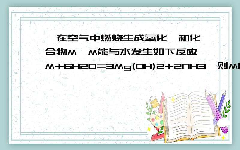 镁在空气中燃烧生成氧化镁和化合物M,M能与水发生如下反应M+6H2O=3Mg(OH)2+2NH3,则M的化学式为