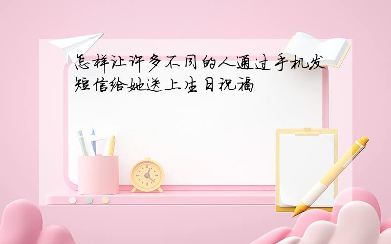 怎样让许多不同的人通过手机发短信给她送上生日祝福