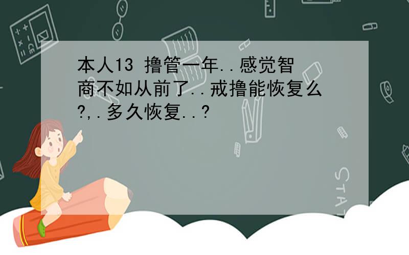 本人13 撸管一年..感觉智商不如从前了..戒撸能恢复么?,.多久恢复..?