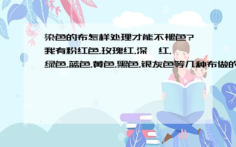 染色的布怎样处理才能不褪色?我有粉红色，玫瑰红，深栆红，绿色，蓝色，黄色，黑色，银灰色等几种布做的饰面，在阳光下直射试验，半个月，发现粉红色和玫瑰红已经褪色，其他的还好