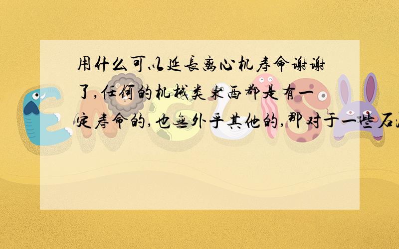 用什么可以延长离心机寿命谢谢了,任何的机械类东西都是有一定寿命的,也无外乎其他的,那对于一些石油的工业和采矿设备的使用寿命,会不会因为过滤的装置延长寿命.而使用离心式机油过