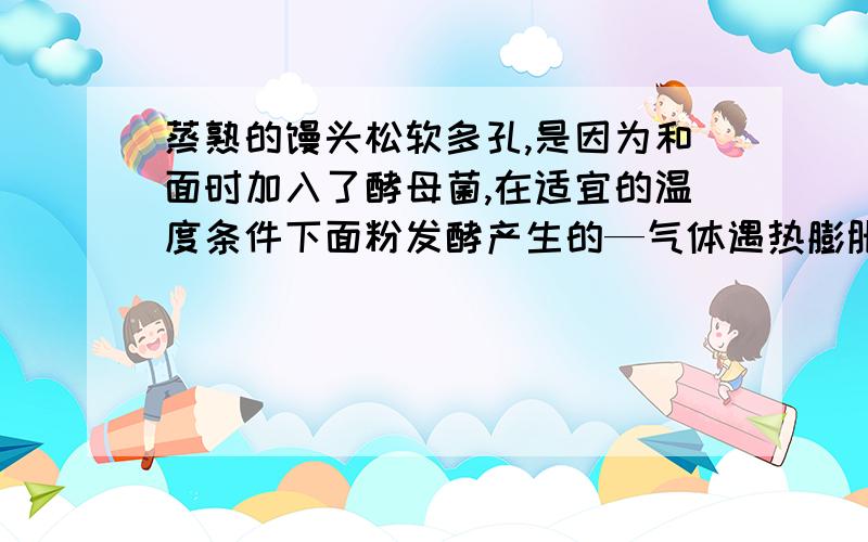 蒸熟的馒头松软多孔,是因为和面时加入了酵母菌,在适宜的温度条件下面粉发酵产生的—气体遇热膨胀的缘故