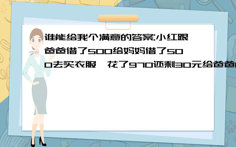 谁能给我个满意的答案:小红跟爸爸借了500给妈妈借了500去买衣服,花了970还剩30元给爸爸10元给妈妈10元自己有10元,欠妈妈490欠爸爸490,490+490=980加上自己的10元一共990问:那10元去哪了?