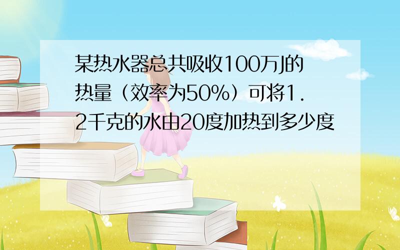 某热水器总共吸收100万J的热量（效率为50%）可将1.2千克的水由20度加热到多少度