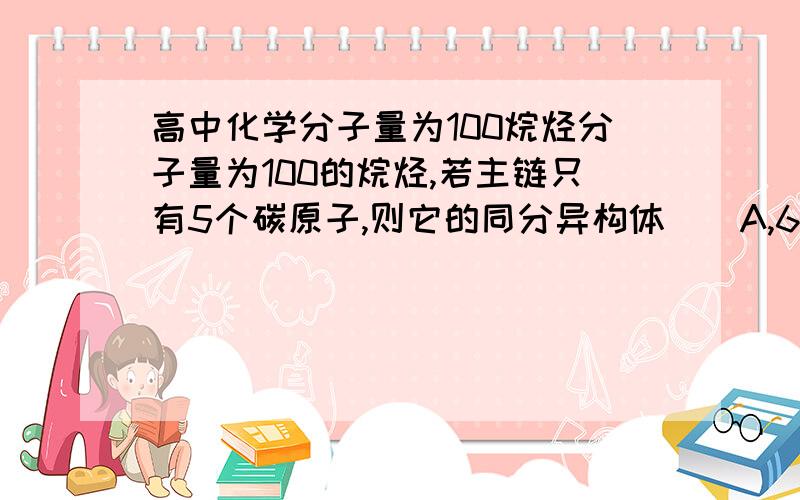 高中化学分子量为100烷烃分子量为100的烷烃,若主链只有5个碳原子,则它的同分异构体()A,6B,5C,4D,3最好解析一下