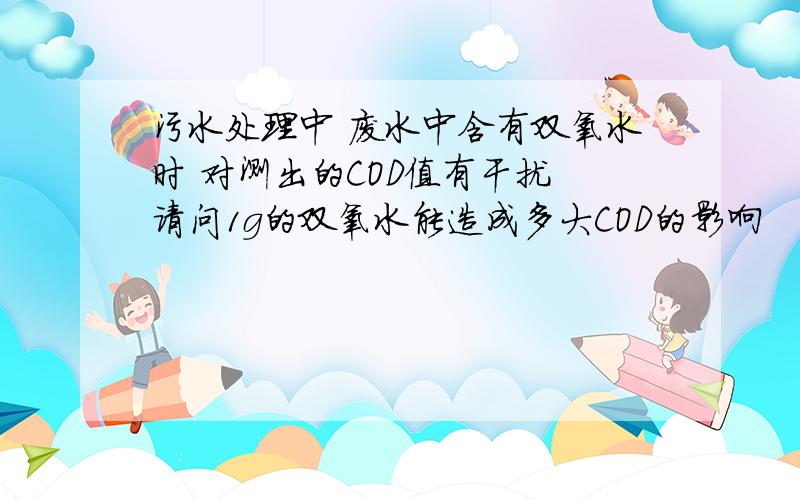 污水处理中 废水中含有双氧水时 对测出的COD值有干扰 请问1g的双氧水能造成多大COD的影响