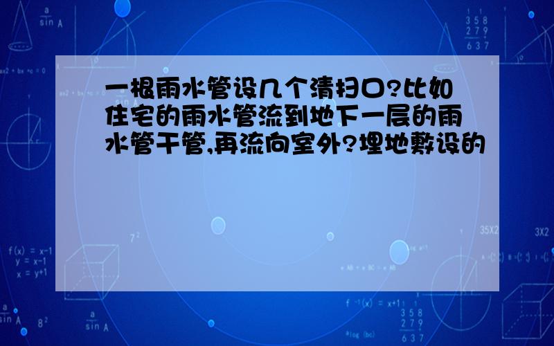 一根雨水管设几个清扫口?比如住宅的雨水管流到地下一层的雨水管干管,再流向室外?埋地敷设的