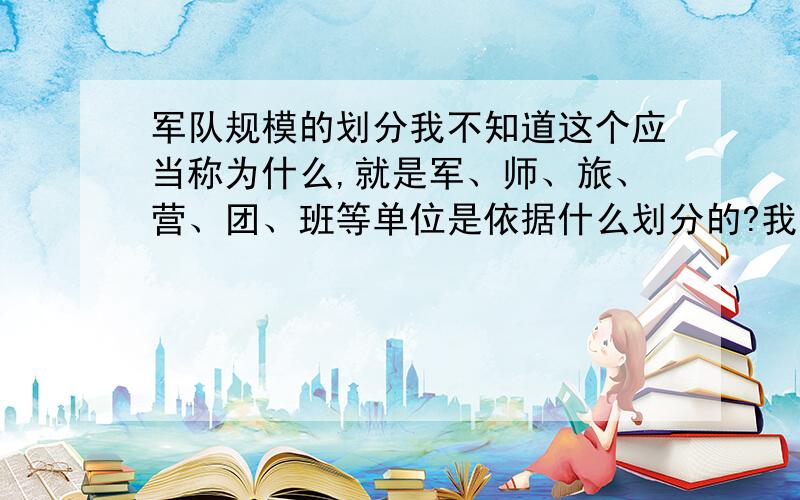 军队规模的划分我不知道这个应当称为什么,就是军、师、旅、营、团、班等单位是依据什么划分的?我想要一套完整的,并且还有他们大概的人数.