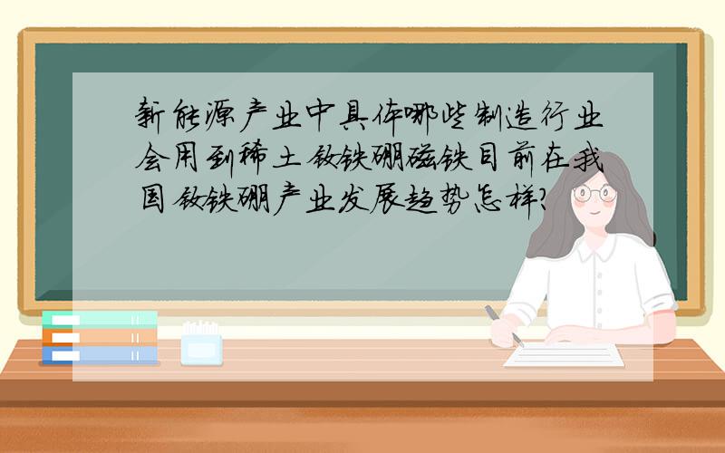 新能源产业中具体哪些制造行业会用到稀土钕铁硼磁铁目前在我国钕铁硼产业发展趋势怎样?