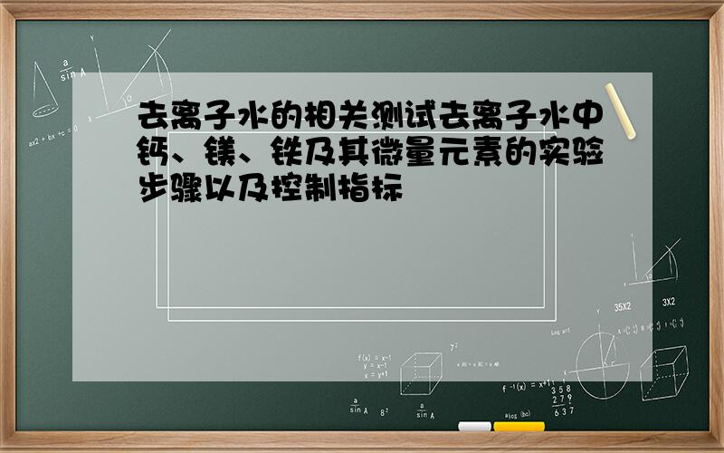 去离子水的相关测试去离子水中钙、镁、铁及其微量元素的实验步骤以及控制指标