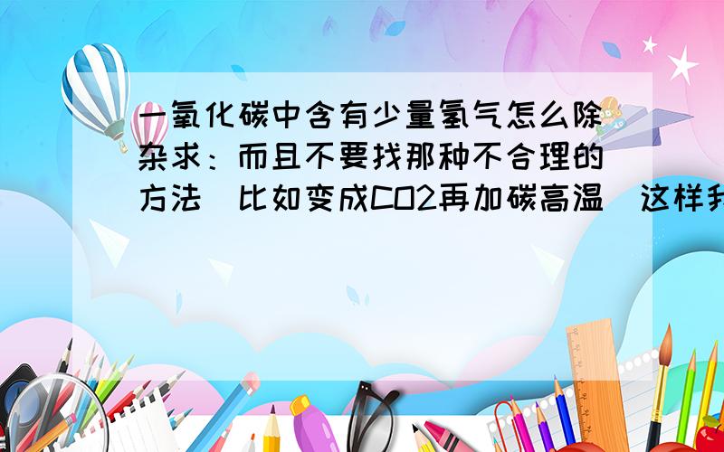 一氧化碳中含有少量氢气怎么除杂求：而且不要找那种不合理的方法（比如变成CO2再加碳高温）这样我都不如重新制了