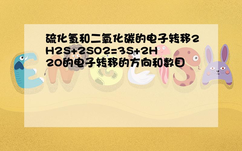 硫化氢和二氧化碳的电子转移2H2S+2SO2=3S+2H2O的电子转移的方向和数目