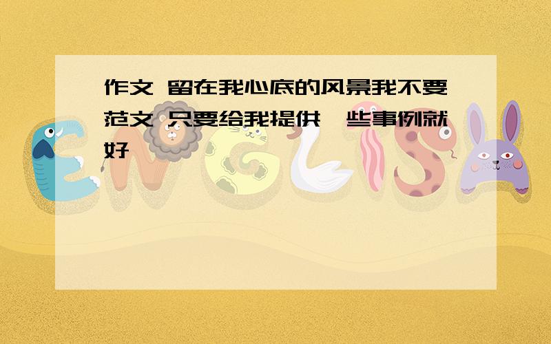 作文 留在我心底的风景我不要范文 只要给我提供一些事例就好