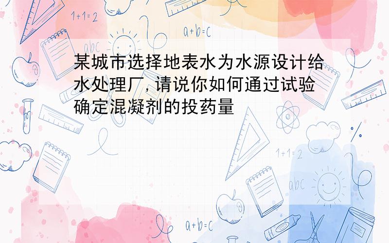 某城市选择地表水为水源设计给水处理厂,请说你如何通过试验确定混凝剂的投药量