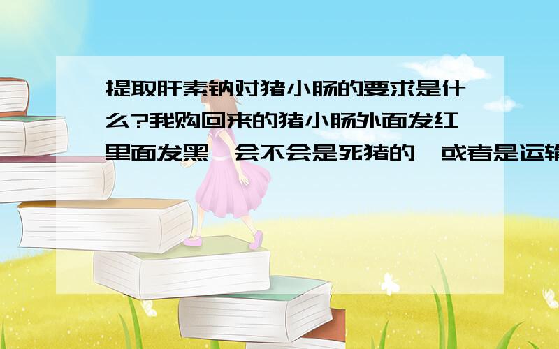 提取肝素钠对猪小肠的要求是什么?我购回来的猪小肠外面发红里面发黑,会不会是死猪的,或者是运输期间出的问题,因为在路上货运都耽搁了好几天!