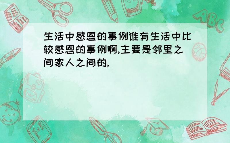 生活中感恩的事例谁有生活中比较感恩的事例啊,主要是邻里之间家人之间的,