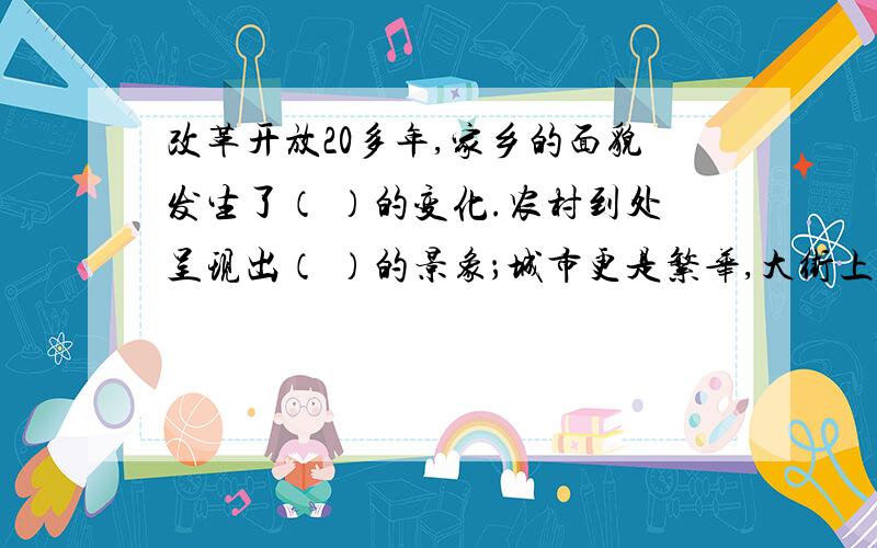 改革开放20多年,家乡的面貌发生了（ ）的变化.农村到处呈现出（ ）的景象；城市更是繁华,大街上高楼（ ）,商场里的商品（ ）,花园中（ ）.处处洋溢着祥和的气氛.括号里填成语