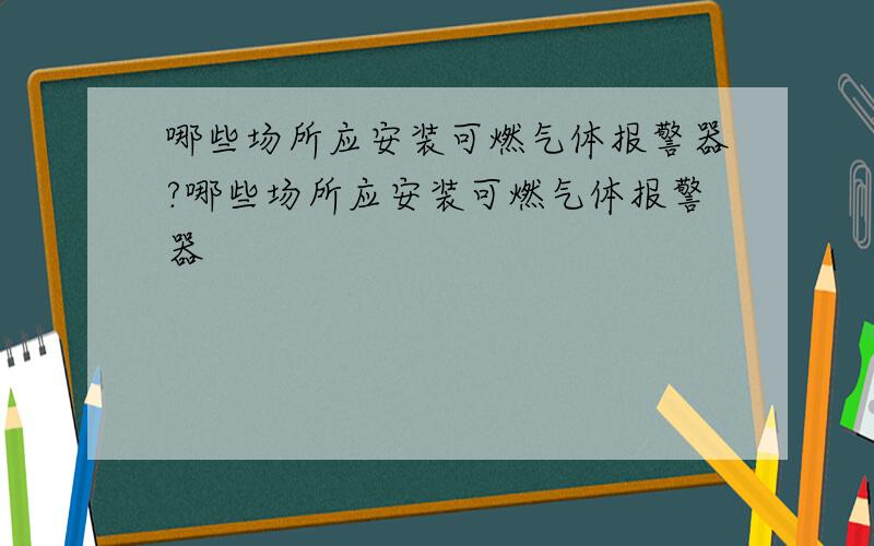 哪些场所应安装可燃气体报警器?哪些场所应安装可燃气体报警器