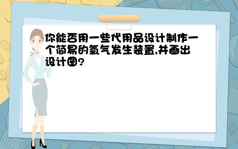 你能否用一些代用品设计制作一个简易的氧气发生装置,并画出设计图?