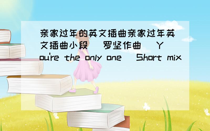 亲家过年的英文插曲亲家过年英文插曲小段 (罗坚作曲) You're the only one (Short mix)