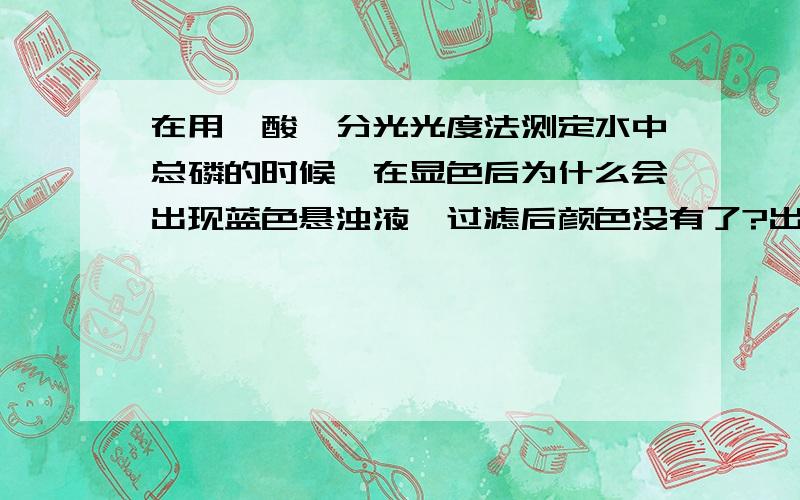 在用钼酸铵分光光度法测定水中总磷的时候,在显色后为什么会出现蓝色悬浊液,过滤后颜色没有了?出现这种现象是由什么引起的!