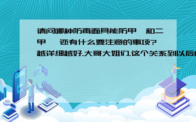 请问哪种防毒面具能防甲醛和二甲苯 还有什么要注意的事项?越详细越好.大哥大姐们.这个关系到以后的小生命.我老婆在医院工作做病理医生天天都要和这些东东气味打交道.我们两个想要个