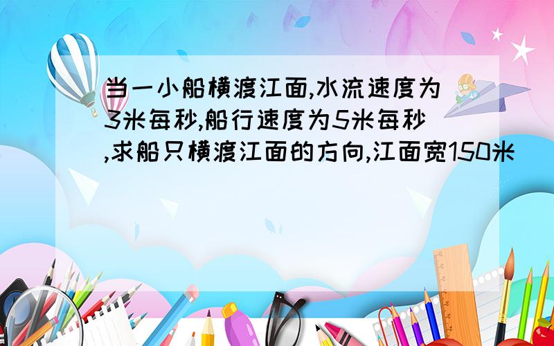 当一小船横渡江面,水流速度为3米每秒,船行速度为5米每秒,求船只横渡江面的方向,江面宽150米