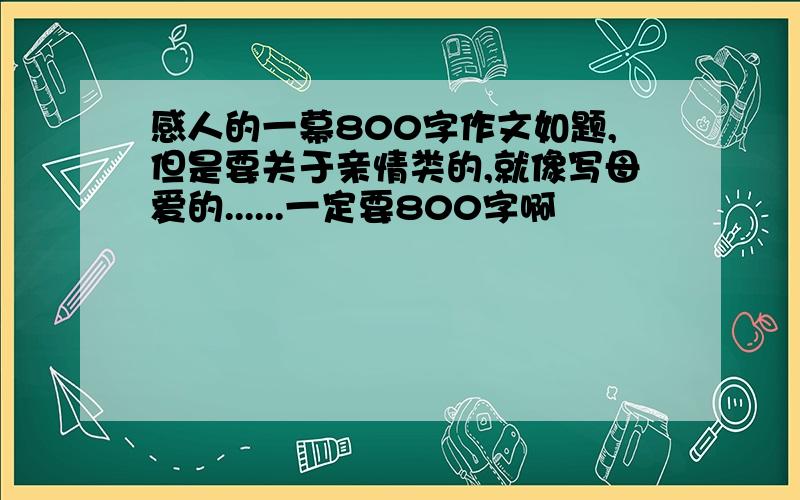 感人的一幕800字作文如题,但是要关于亲情类的,就像写母爱的......一定要800字啊