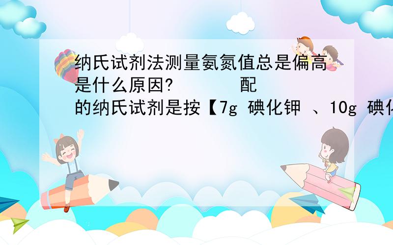 纳氏试剂法测量氨氮值总是偏高是什么原因?       配的纳氏试剂是按【7g 碘化钾 、10g 碘化汞、16g氢氧化钠】配出来的,呈淡黄色溶液,底部有黄色沉淀,遮光保存；酒石酸钾钠也是按国标配的,