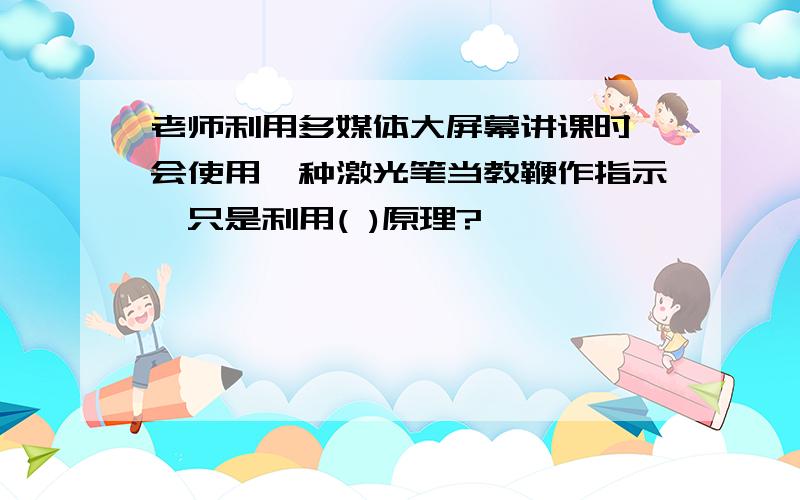 老师利用多媒体大屏幕讲课时,会使用一种激光笔当教鞭作指示,只是利用( )原理?