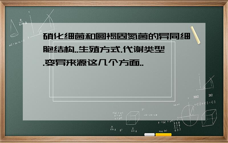 硝化细菌和圆褐固氮菌的异同细胞结构..生殖方式.代谢类型.变异来源这几个方面..