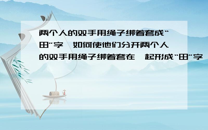 两个人的双手用绳子绑着套成“田”字,如何使他们分开两个人的双手用绳子绑着套在一起形成“田”字,一个是这样绑的 |—|,另外一人倒过来绑着,在不借助外力的情况下如何使他们分开?