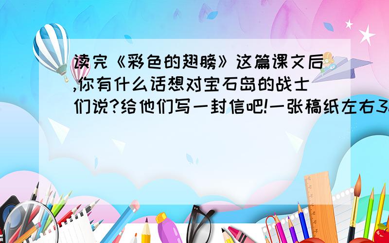 读完《彩色的翅膀》这篇课文后,你有什么话想对宝石岛的战士们说?给他们写一封信吧!一张稿纸左右300字