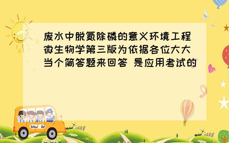 废水中脱氮除磷的意义环境工程微生物学第三版为依据各位大大当个简答题来回答 是应用考试的