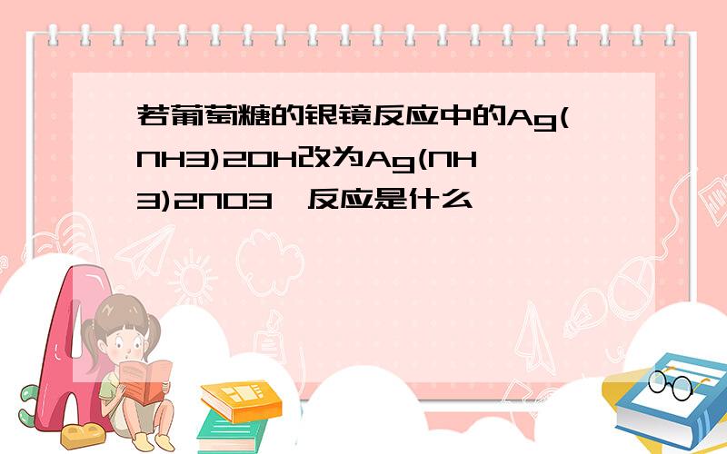 若葡萄糖的银镜反应中的Ag(NH3)2OH改为Ag(NH3)2NO3,反应是什么