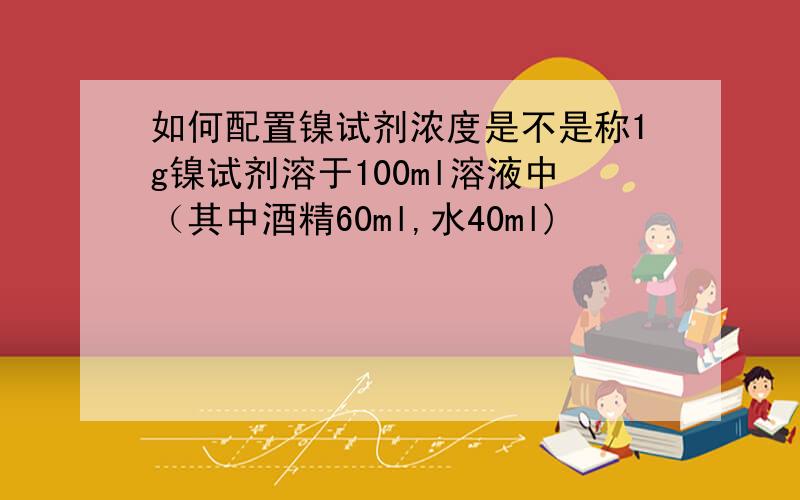 如何配置镍试剂浓度是不是称1g镍试剂溶于100ml溶液中（其中酒精60ml,水40ml)