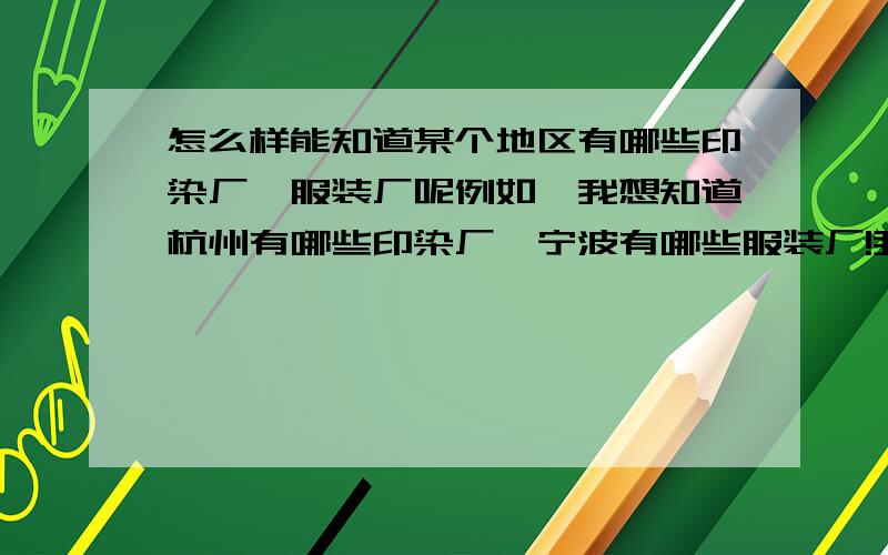 怎么样能知道某个地区有哪些印染厂,服装厂呢例如,我想知道杭州有哪些印染厂,宁波有哪些服装厂!我是想知道城市的黄页,不是要看网店!