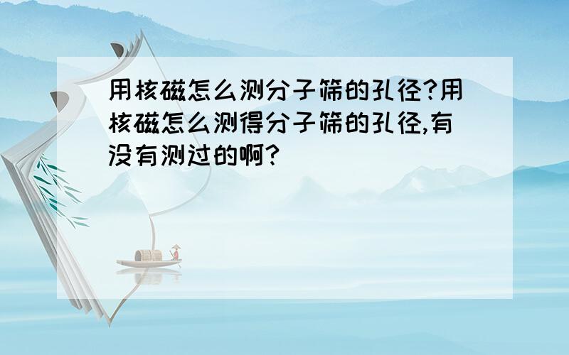 用核磁怎么测分子筛的孔径?用核磁怎么测得分子筛的孔径,有没有测过的啊?