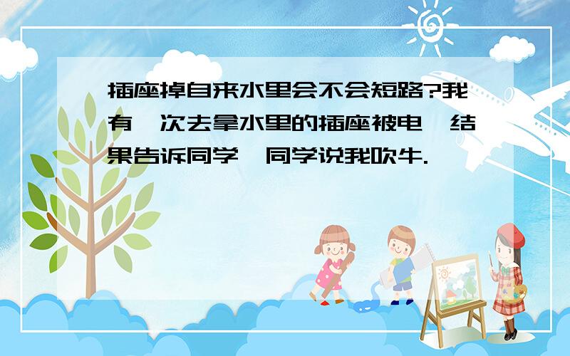 插座掉自来水里会不会短路?我有一次去拿水里的插座被电,结果告诉同学,同学说我吹牛.