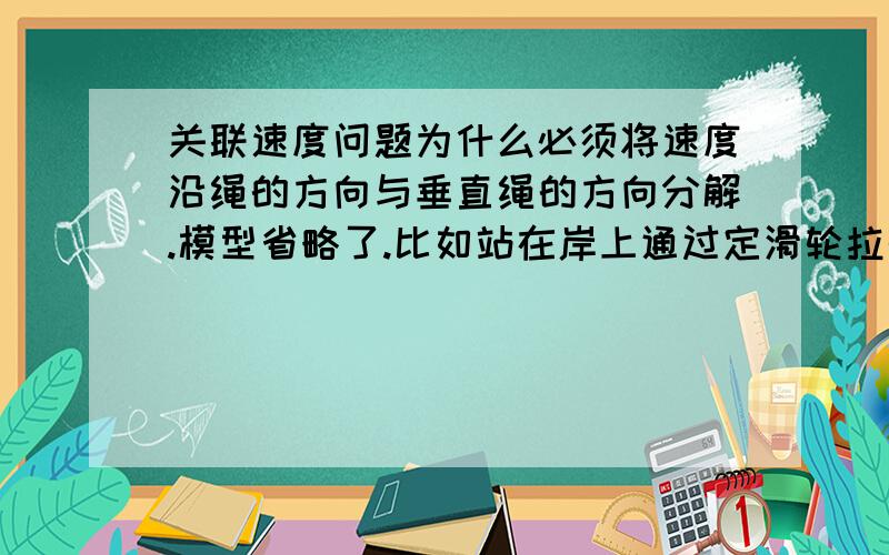 关联速度问题为什么必须将速度沿绳的方向与垂直绳的方向分解.模型省略了.比如站在岸上通过定滑轮拉船.如果不沿绳与垂直绳的方向分解速度就是错的么这样分解的根本原因是什么?