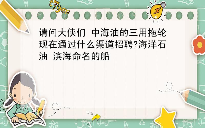 请问大侠们 中海油的三用拖轮现在通过什么渠道招聘?海洋石油 滨海命名的船