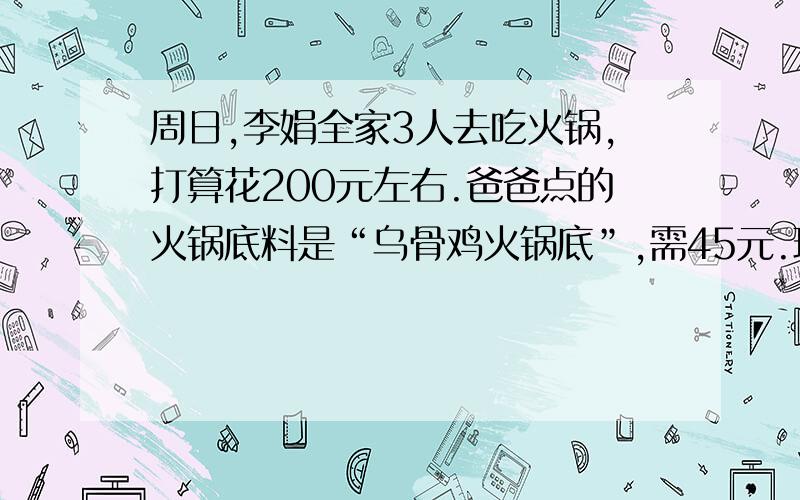 周日,李娟全家3人去吃火锅,打算花200元左右.爸爸点的火锅底料是“乌骨鸡火锅底”,需45元.现在需要选择火锅菜类,价格如下.（1)2元（一份）：麻辣调料；（2）2元（一份）：冬瓜、土豆、毛