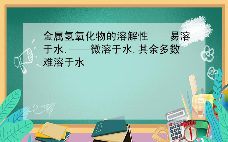 金属氢氧化物的溶解性——易溶于水,——微溶于水.其余多数难溶于水