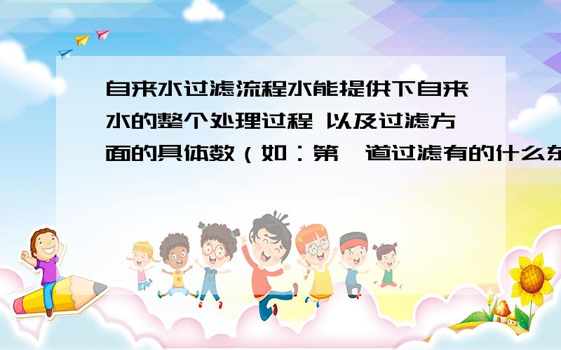 自来水过滤流程水能提供下自来水的整个处理过程 以及过滤方面的具体数（如：第一道过滤有的什么东西及比率）