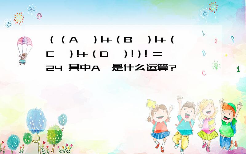 （（A'）!+（B'）!+（C'）!+（D'）!）! =24 其中A'是什么运算?