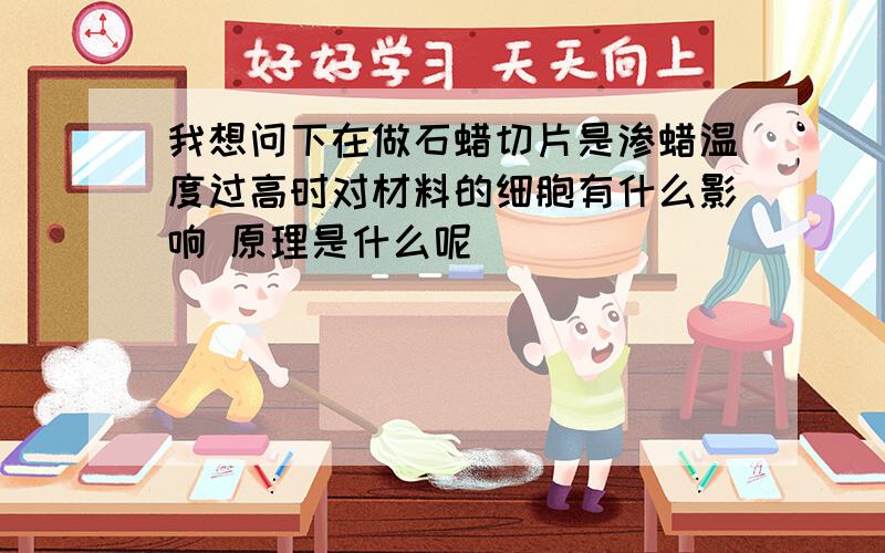 我想问下在做石蜡切片是渗蜡温度过高时对材料的细胞有什么影响 原理是什么呢