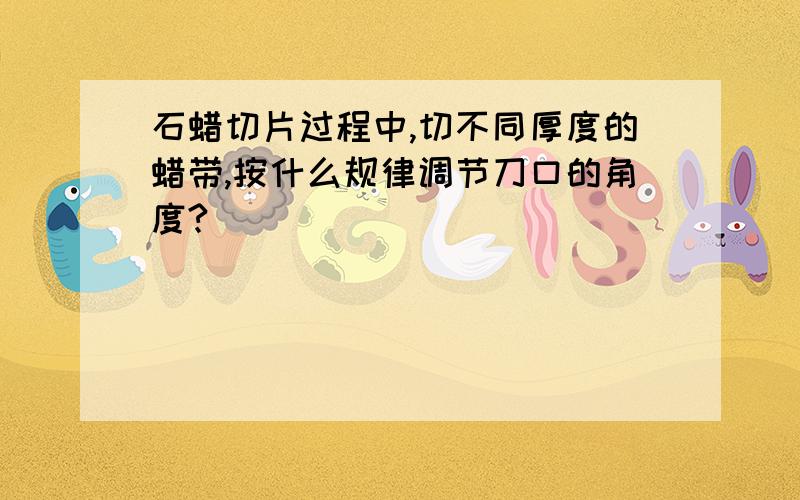 石蜡切片过程中,切不同厚度的蜡带,按什么规律调节刀口的角度?