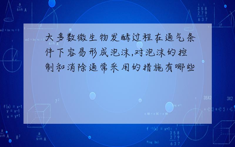 大多数微生物发酵过程在通气条件下容易形成泡沫,对泡沫的控制和消除通常采用的措施有哪些