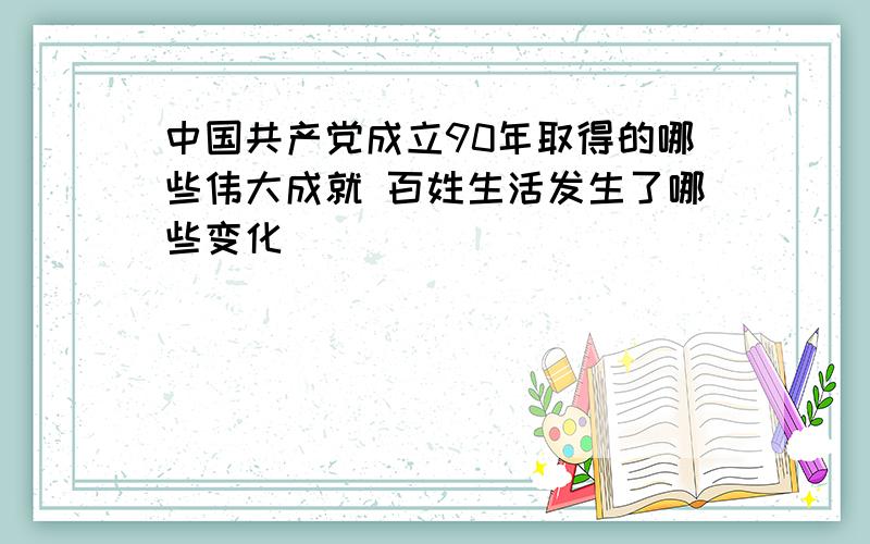 中国共产党成立90年取得的哪些伟大成就 百姓生活发生了哪些变化