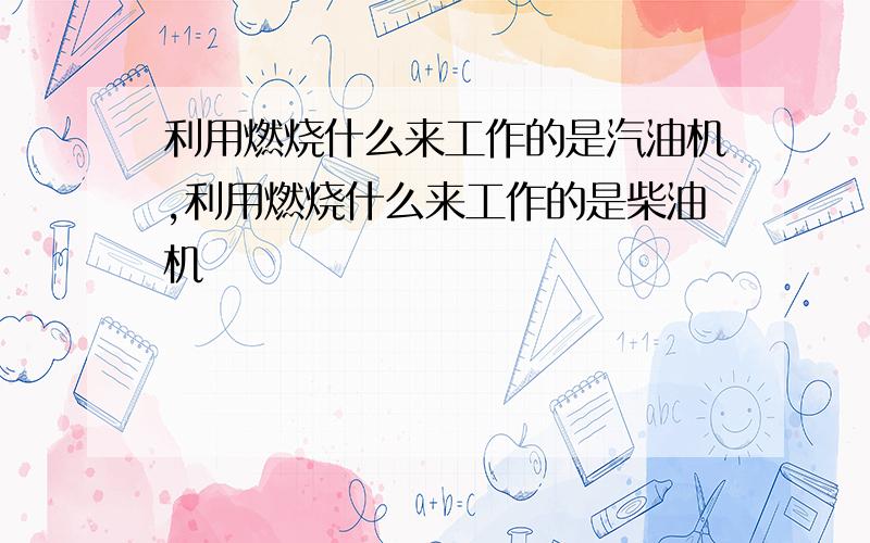 利用燃烧什么来工作的是汽油机,利用燃烧什么来工作的是柴油机